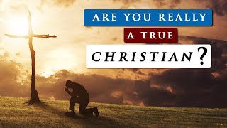 WHAT IS A TRUE CHRISTIAN | Are you saved or self deceived?