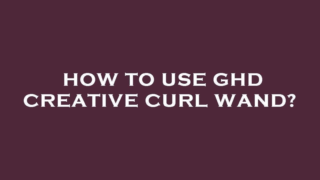 How to use ghd creative curl wand?