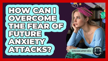 How Can I Overcome The Fear Of Future Anxiety Attacks? - Depression Support Circle