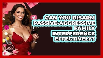 Can You Disarm Passive-aggressive Family Interference Effectively? - The Love Workshop