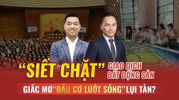 “SIẾT CHẶT” GIAO DỊCH BẤT ĐỐNG SẢN - GIẤC MƠ “ĐẦU CƠ LƯỚT SÓNG” LỤI TÀN? | The Rich Show số #23