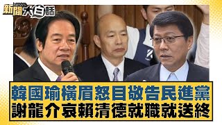 韓國瑜橫眉怒目敬告民進黨 謝龍介哀賴清德就職就送終 新聞大白話 20240521