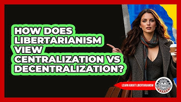 How Does Libertarianism View Centralization Vs Decentralization? - Learn About Libertarianism