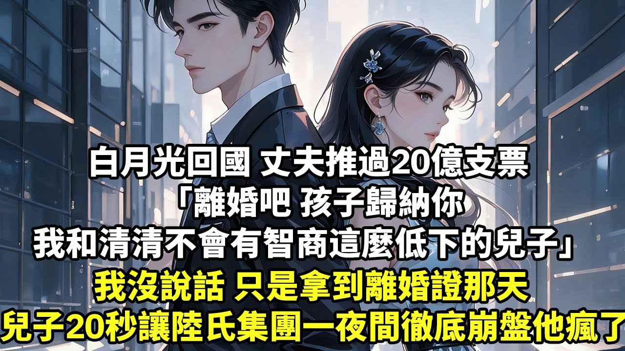 白月光回國 丈夫推過20億支票 離婚吧 孩子歸納你 我和清清不會有智商這麼低下的兒子 我沒說話 只是拿到離婚證那天 兒子20秒讓陸氏集團一夜間徹底崩盤 他徹底瘋了【言情】【豪門總裁】【追妻】