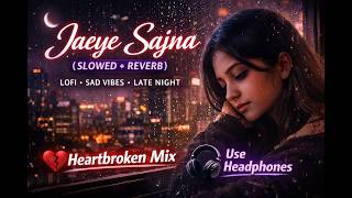 Jaeye Sajna Slowed and Reverb | Full Song | Lofi Version | Relaxing &amp; Sad Vibes 🎧