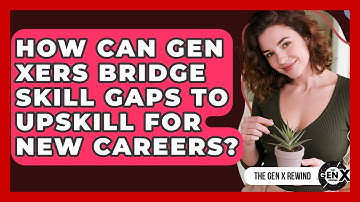 How Can Gen Xers Bridge Skill Gaps To Upskill For New Careers? - The Gen X Rewind