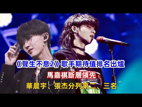 《聲生不息2》歌手期待值排名出爐，馬嘉祺斷層領先，華晨宇、張杰分列第二、三名！