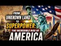 FROM UNKNOWN LAND TO SUPERPOWER: THE INCREDIBLE RISE OF AMERICA