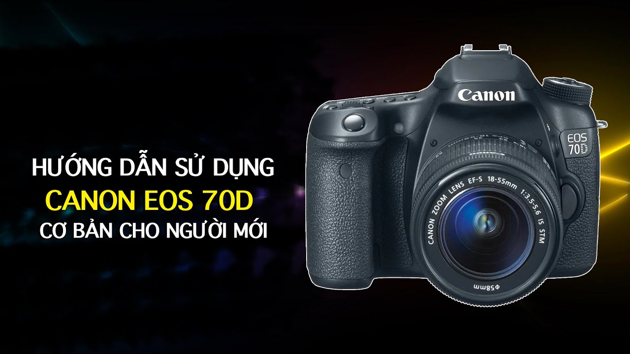 Hướng dẫn sử dụng máy ảnh Canon EOS 70D cơ bản nhất cho người mới ...