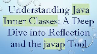 Understanding Java Inner Classes: A Deep Dive into Reflection and the javap Tool