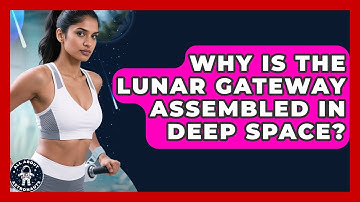 Why Is The Lunar Gateway Assembled In Deep Space? - All About Astronauts