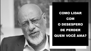 Como lidar com o desespero de perder quem você ama?  Luiz Felipe Pondé