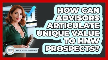 How Can Advisors Articulate Unique Value To HNW Prospects? - Wealth Advisor Success Hub