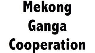 Mekong Ganga Cooperation के बारे में जानिये - IAS/UPSC/PSC
