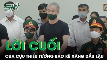Lời Cuối Của Cựu Thiếu Tướng Bảo Kê Xăng Dầu Lậu: Mong Được Khoan Hồng | SKĐS