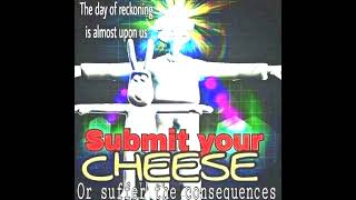THE DAY OF RECKONING IS ALMOST UPON US. SUBMIT YOUR CHEESE OR SUFFER THE CONSEQUENCES