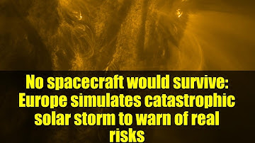 No spacecraft would survive: Europe simulates catastrophic solar storm to warn of real risks