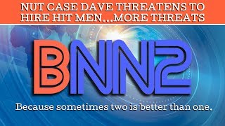 BNN2 Update! NutCase Dave Threatening To Hire Hit Men And Making Threats Yet AGAIN!