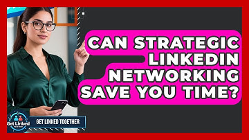 Can Strategic LinkedIn Networking Save You Time? - Get Linked Together