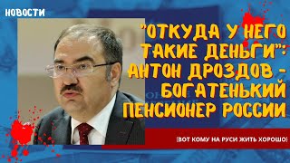 Откуда у него такие деньги Антон Дроздов- богатенький пенсионер России(вот кому на Руси жить хорошо)