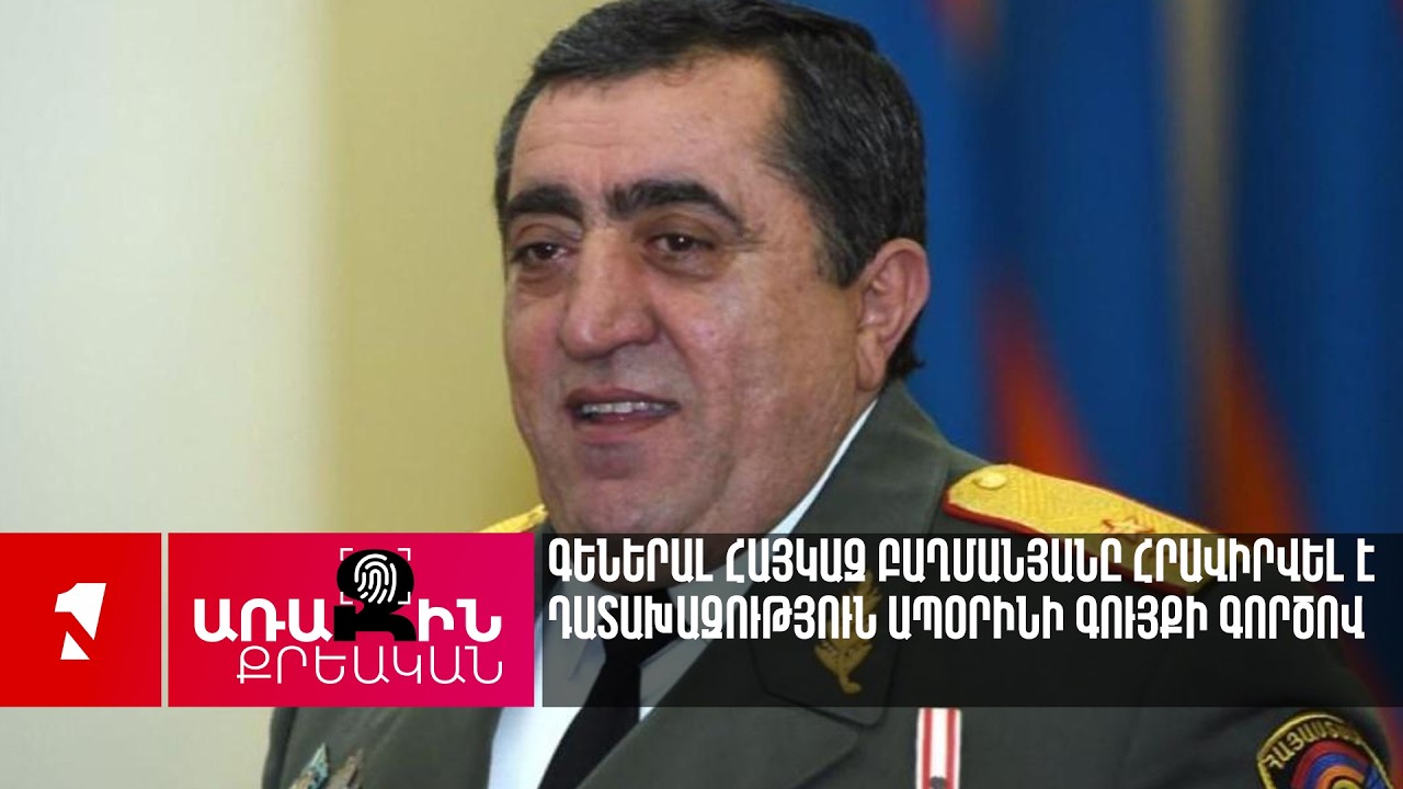 Գեներալ Հայկազ Բաղմանյանը հրավիրվել է դատախազություն ապօրինի գույքի գործով