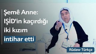 Şemê Anne yaşadıklarını anlattı: IŞİD'in kaçırdığı iki kızım intihar etti