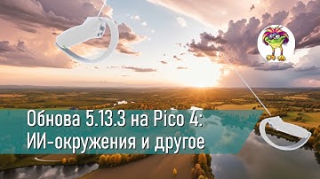 Обнова 5.13.3 на Pico 4 - прозрачность, многооконность, ИИ-окружения