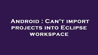 Android : Can't import projects into Eclipse workspace