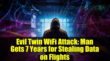 Evil Twin WiFi Attack: Man Gets 7 Years for Stealing Data on Flights