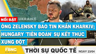 Thời sự Quốc tế 23\/4 | Ông Zelensky báo tin khẩn Kharkiv; Hungary 'tiên đoán' sự kết thúc xung đột