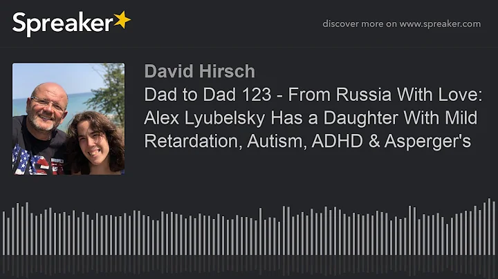 Dad to Dad 123 - From Russia With Love: Alex Lyubelsky Has a Daughter With Mild Retardation, Autism,