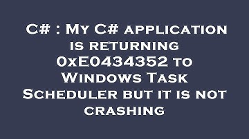 C# : My C# application is returning 0xE0434352 to Windows Task Scheduler but it is not crashing