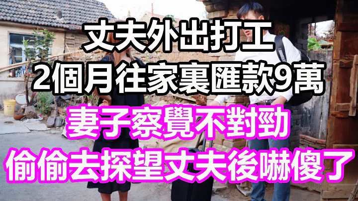 丈夫外出打工，2个月往家里汇款9万，妻子察觉不对劲，偷偷去探望丈夫后吓傻了，竟然...#浅谈人生#民间故事#为人处世#生活经验#情感故事#养老#花开富贵#深夜浅读#幸福人生#中年#老年 - 天天要闻