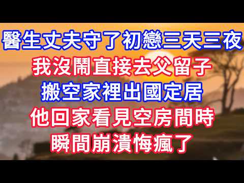 醫生丈夫守了初戀三天三夜，我沒鬧直接去父留子，搬空家裡出國定居，他回家看見空房時，瞬間崩潰悔瘋了！#情感故事#故事#小說#情感#婚姻#深夜淺讀 深夜淺讀#說故事