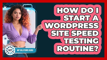 How Do I Start A WordPress Site Speed Testing Routine?