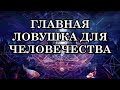 ГЛАВНАЯ ЛОВУШКА ДЛЯ ЧЕЛОВЕЧЕСТВА. Что происходит с Человечеством?