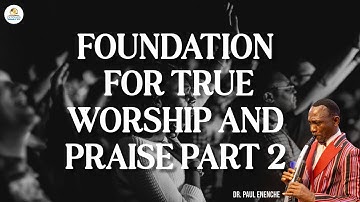 FOUNDATION FOR TRUE WORSHIP AND PRAISE: PART 2 | DR. PAUL ENENCHE