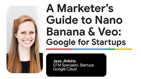 A Marketer’s Guide to Nano Banana & Veo: Google for Startups