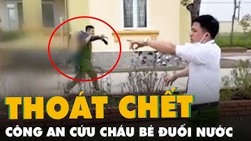 Nghẹt thở những giây phút công an cứu cháu bé bị đuối nước thoát chết