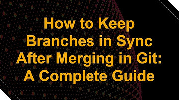 How to Keep Branches in Sync After Merging in Git: A Complete Guide
