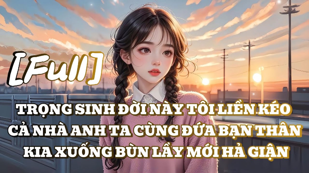 [FULL] TRỌNG SINH ĐỜI NÀY TÔI LIỀN KÉO CẢ NHÀ ANH TA CÙNG ĐỨA BẠN THÂN KIA XUỐNG BÙN LẦY MỚI HẢ GIẬN