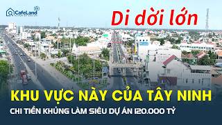 Khu vực này của Tây Ninh SẮP DI DỜI QUY MÔ LỚN để làm siêu dự án 120.000 tỷ | CafeLand