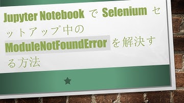 Jupyter NotebookでSeleniumセットアップ中のModuleNotFoundErrorを解決する方法