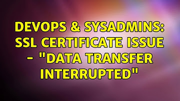 DevOps & SysAdmins: SSL Certificate Issue - "Data Transfer Interrupted"