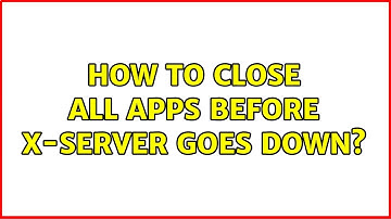 How to close all apps before X-server goes down? (2 Solutions!!)