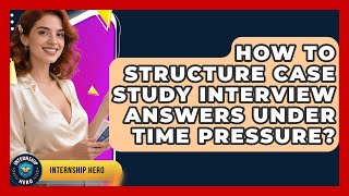 How To Structure Case Study Interview Answers Under Time Pressure - Internship Hero