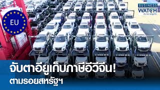 จับตาอียูเก็บภาษีอีวีจีน! ตามรอยสหรัฐฯ | BUSINESS WATCH | 16-05-67