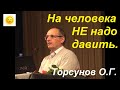 На человека НЕ надо давить. Торсунов О.Г.  г. Новосибирск