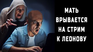 МАТЬ ВРЫВАЕТСЯ НА СТРИМ К ЛЕОНОВУ (Сергей Леонов - психдиспансер на дому)