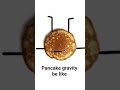 pancake gravity be like